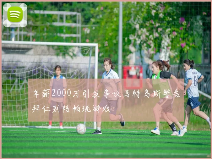年薪2000万引发争议马特乌斯警告拜仁别陪帕玩游戏