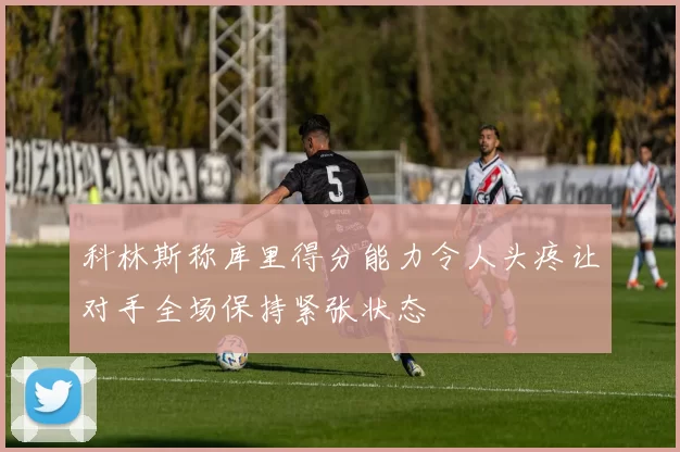 科林斯称库里得分能力令人头疼让对手全场保持紧张状态