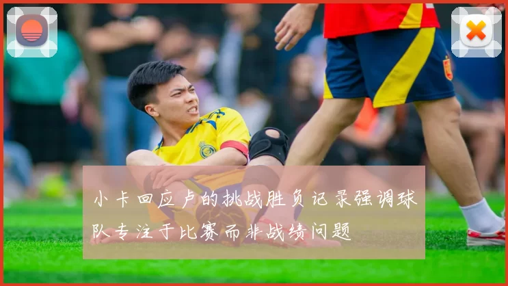 小卡回应卢的挑战胜负记录强调球队专注于比赛而非战绩问题