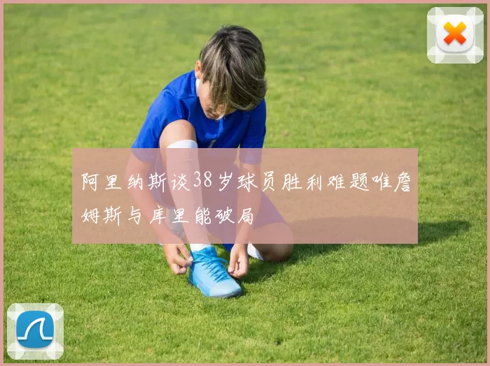 阿里纳斯谈38岁球员胜利难题唯詹姆斯与库里能破局