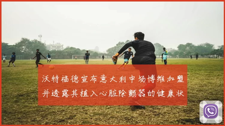 沃特福德宣布意大利中场博维加盟并透露其植入心脏除颤器的健康状况