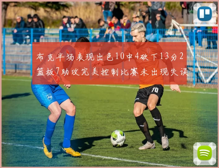 布克半场表现出色10中4砍下13分2篮板7助攻完美控制比赛未出现失误
