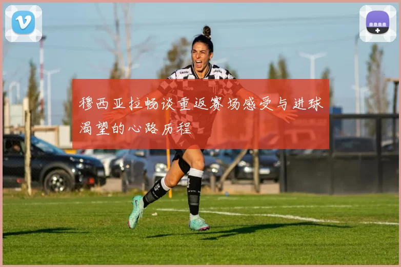 穆西亚拉畅谈重返赛场感受与进球渴望的心路历程