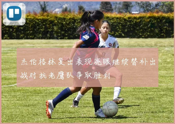 杰伦格林复出表现亮眼继续替补出战对抗老鹰队争取胜利